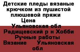 Детские пледы вязаные крючком из пушистой плюшевой пряжи. › Цена ­ 1 800 - Ульяновская обл., Радищевский р-н Хобби. Ручные работы » Вязание   . Ульяновская обл.